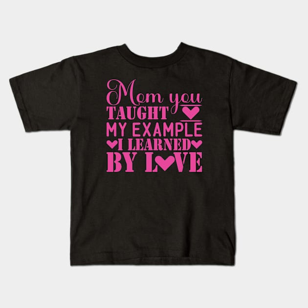 Mom you taught my example i learned by love, For Mother, Gift for mom Birthday, Gift for mother, Mother's Day gifts, Mother's Day, Mommy, Mom, Mother, Happy Mother's Day Kids T-Shirt by POP-Tee